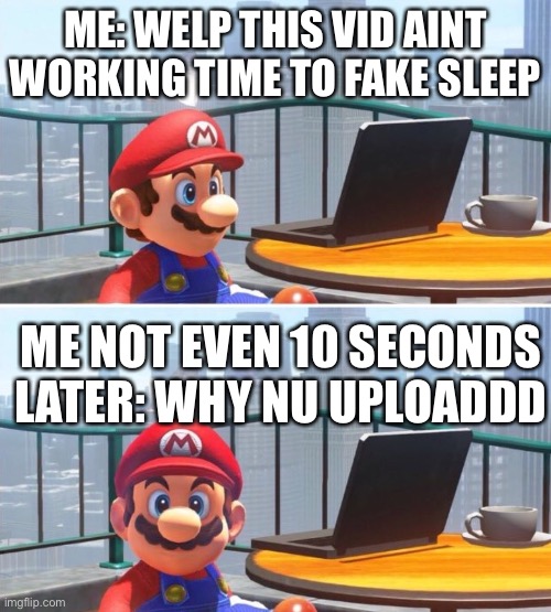 Mario looks at computer | ME: WELP THIS VID AINT WORKING TIME TO FAKE SLEEP; ME NOT EVEN 10 SECONDS LATER: WHY NU UPLOADDD | image tagged in mario looks at computer | made w/ Imgflip meme maker