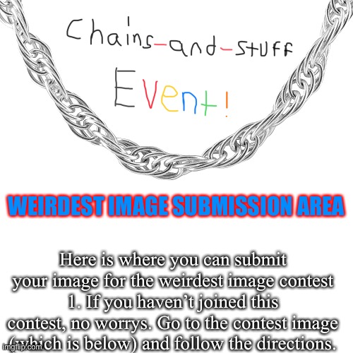 WEIRDEST IMAGE SUBMISSION AREA; Here is where you can submit your image for the weirdest image contest 1. If you haven’t joined this contest, no worrys. Go to the contest image (which is below) and follow the directions. | image tagged in chains-and-stuff event | made w/ Imgflip meme maker