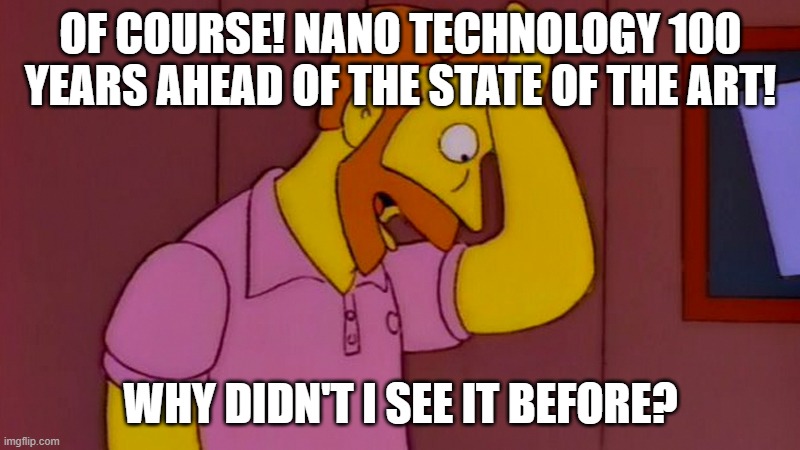 Why didn't I think of that | OF COURSE! NANO TECHNOLOGY 100 YEARS AHEAD OF THE STATE OF THE ART! WHY DIDN'T I SEE IT BEFORE? | image tagged in why didn't i think of that | made w/ Imgflip meme maker