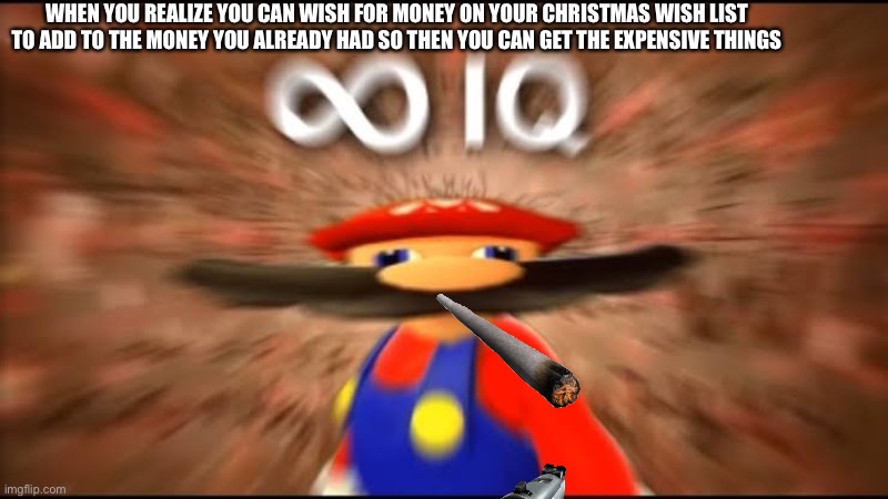 marios infinite iq | WHEN YOU REALIZE YOU CAN WISH FOR MONEY ON YOUR CHRISTMAS WISH LIST TO ADD TO THE MONEY YOU ALREADY HAD SO THEN YOU CAN GET THE EXPENSIVE THINGS | image tagged in marios infinite iq | made w/ Imgflip meme maker