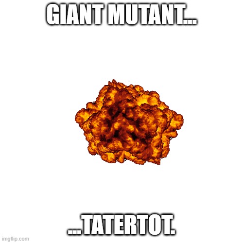 Blank Transparent Square | GIANT MUTANT... ...TATERTOT. | image tagged in memes,blank transparent square | made w/ Imgflip meme maker