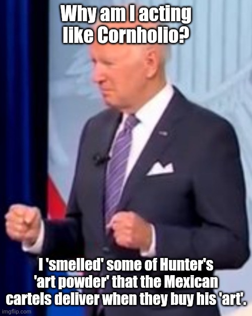 bidenholio says | Why am I acting like Cornholio? I 'smelled' some of Hunter's 'art powder' that the Mexican cartels deliver when they buy his 'art'. | image tagged in bidenholio says | made w/ Imgflip meme maker