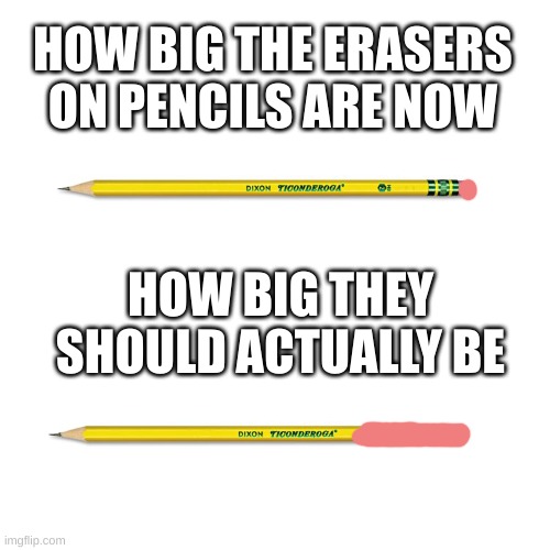 So many people barely write anything and use the whole eraser. This fixes that problem (depending on who is using it) | HOW BIG THE ERASERS ON PENCILS ARE NOW; HOW BIG THEY SHOULD ACTUALLY BE | image tagged in you decide | made w/ Imgflip meme maker
