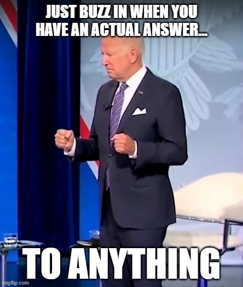 Braindead Biden Fists | JUST BUZZ IN WHEN YOU HAVE AN ACTUAL ANSWER... TO ANYTHING | image tagged in braindead biden fists | made w/ Imgflip meme maker