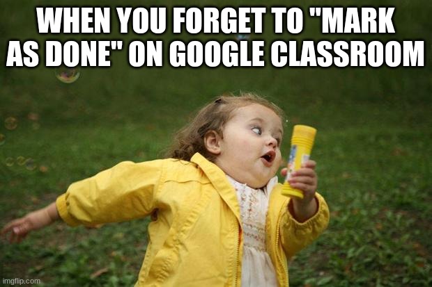 did this the other day | WHEN YOU FORGET TO "MARK AS DONE" ON GOOGLE CLASSROOM | image tagged in girl running | made w/ Imgflip meme maker