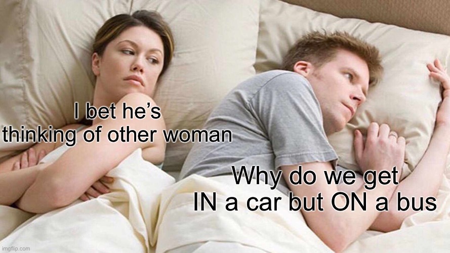 I Bet He's Thinking About Other Women | I bet he’s thinking of other woman; Why do we get IN a car but ON a bus | image tagged in memes,i bet he's thinking about other women | made w/ Imgflip meme maker