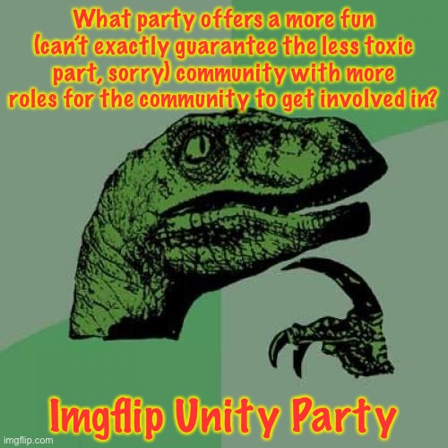 Yeah, the atmosphere will always be kinda toxic if we have IncognitoGuy and Sloth. | What party offers a more fun (can’t exactly guarantee the less toxic part, sorry) community with more roles for the community to get involved in? Imgflip Unity Party | image tagged in memes,philosoraptor | made w/ Imgflip meme maker