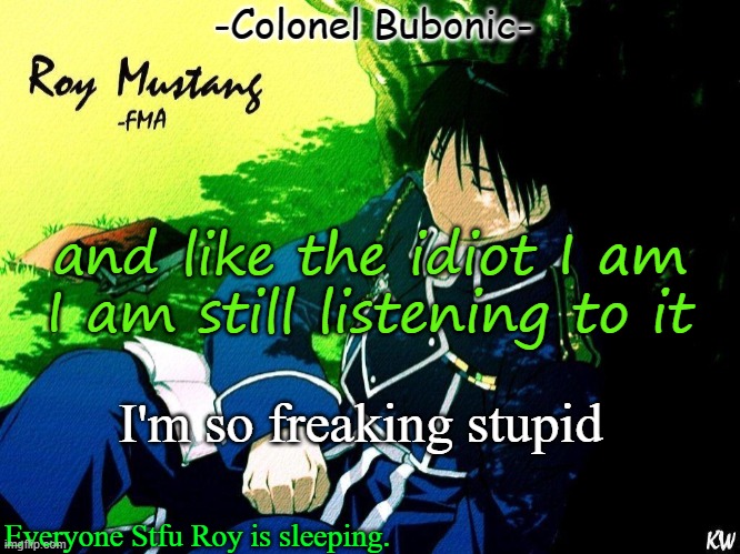 Roy nap ^^ | and like the idiot I am I am still listening to it; I'm so freaking stupid | image tagged in roy nap | made w/ Imgflip meme maker