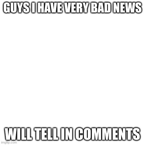 its true | GUYS I HAVE VERY BAD NEWS; WILL TELL IN COMMENTS | image tagged in memes,blank transparent square | made w/ Imgflip meme maker