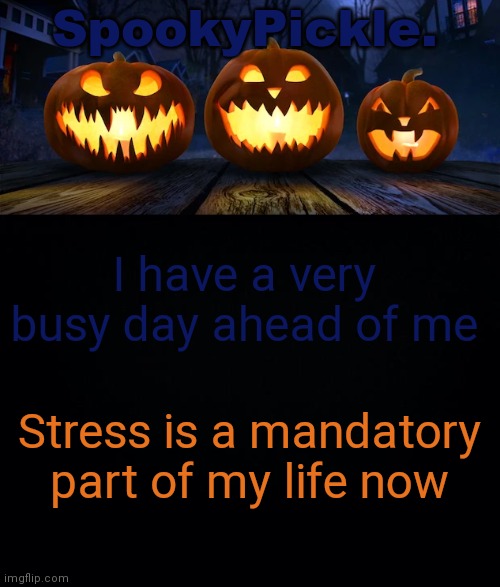 SpookyPickle. announce temp | I have a very busy day ahead of me; Stress is a mandatory part of my life now | image tagged in spookypickle announce temp | made w/ Imgflip meme maker