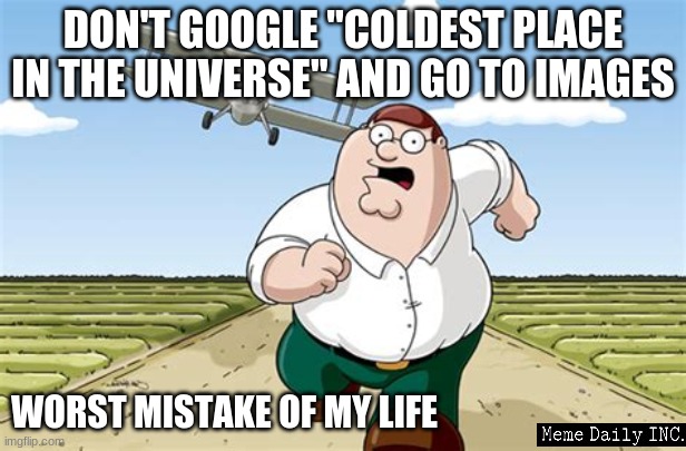 big mistake | DON'T GOOGLE "COLDEST PLACE IN THE UNIVERSE" AND GO TO IMAGES; WORST MISTAKE OF MY LIFE | image tagged in worst mistake of my life,peter griffin running away,run | made w/ Imgflip meme maker