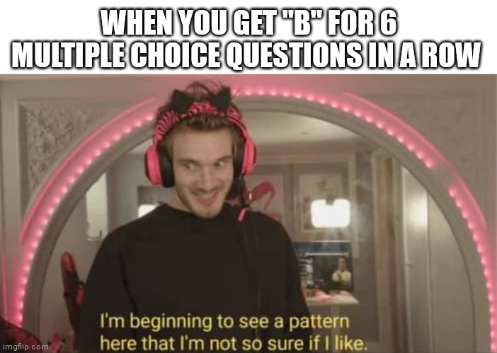 I'm beginning to see a pattern here | WHEN YOU GET "B" FOR 6 MULTIPLE CHOICE QUESTIONS IN A ROW | image tagged in i'm beginning to see a pattern here | made w/ Imgflip meme maker