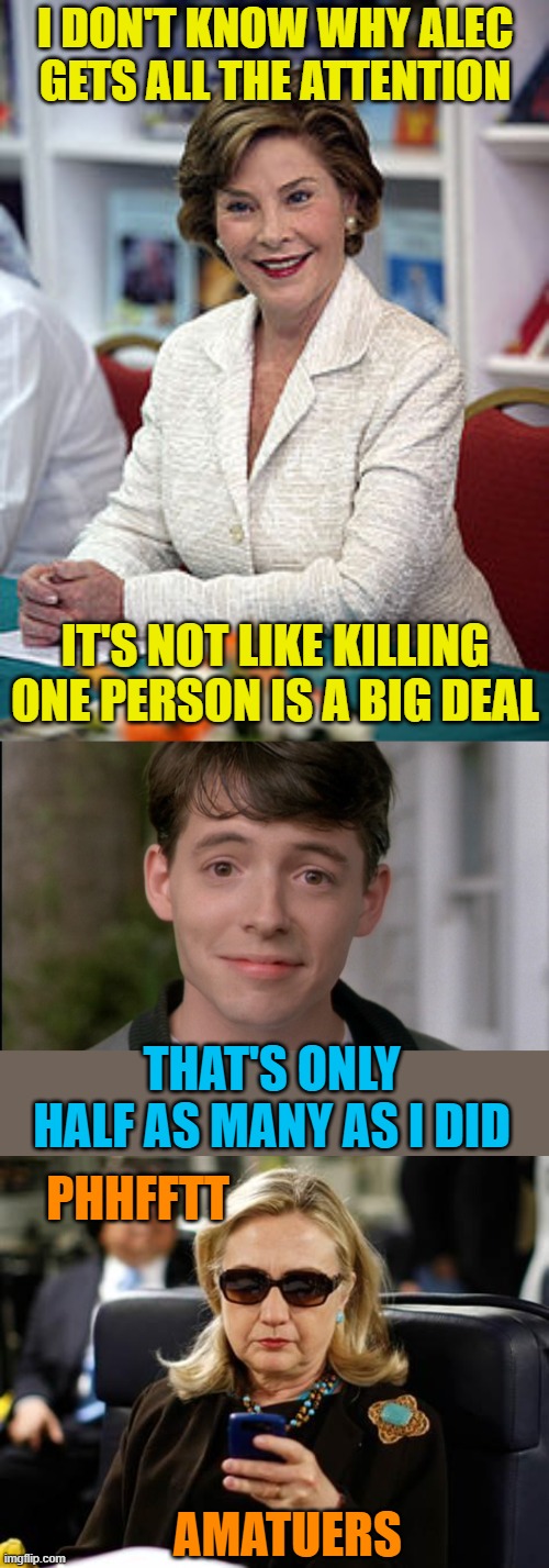 I DON'T KNOW WHY ALEC GETS ALL THE ATTENTION IT'S NOT LIKE KILLING ONE PERSON IS A BIG DEAL THAT'S ONLY HALF AS MANY AS I DID PHHFFTT AMATUE | image tagged in laura bush librarian,ferris bueller kick off,memes,hillary clinton cellphone | made w/ Imgflip meme maker
