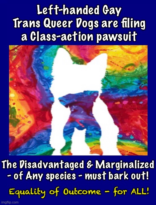 Just because they them their are showing they them their teeth, does not mean they them their are Smiling | Left-handed Gay Trans Queer Dogs are filing a Class-action pawsuit; The Disadvantaged & Marginalized
- of Any species - must bark out! Equality of Outcome - for ALL! | image tagged in memes,puppies,dogs,rainbow | made w/ Imgflip meme maker