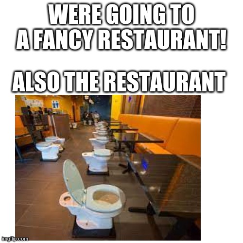True though | WERE GOING TO A FANCY RESTAURANT! ALSO THE RESTAURANT | image tagged in toilet | made w/ Imgflip meme maker