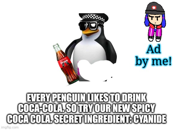 Don't ask, I was bored. Also, does anyone know where the AAA penguin originated from? Saw it on twitter | Ad by me! EVERY PENGUIN LIKES TO DRINK COCA-COLA. SO TRY OUR NEW SPICY COCA COLA. SECRET INGREDIENT: CYANIDE | image tagged in blank white template | made w/ Imgflip meme maker
