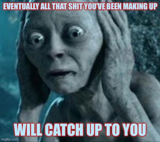 Scared Gollum | EVENTUALLY ALL THAT SHIT YOU’VE BEEN MAKING UP; WILL CATCH UP TO YOU | image tagged in scared gollum | made w/ Imgflip meme maker