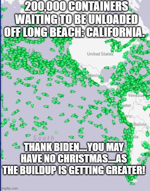 politics | 200,000 CONTAINERS WAITING TO BE UNLOADED OFF LONG BEACH: CALIFORNIA. THANK BIDEN....YOU MAY HAVE NO CHRISTMAS....AS THE BUILDUP IS GETTING GREATER! | image tagged in political meme | made w/ Imgflip meme maker