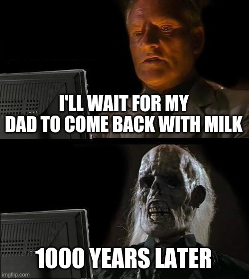 I'll Just Wait Here Meme | I'LL WAIT FOR MY DAD TO COME BACK WITH MILK 1000 YEARS LATER | image tagged in memes,i'll just wait here | made w/ Imgflip meme maker