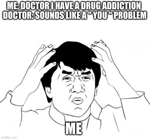Jackie Chan WTF Meme | ME: DOCTOR I HAVE A DRUG ADDICTION 
DOCTOR: SOUNDS LIKE A " YOU " PROBLEM; ME | image tagged in memes,jackie chan wtf | made w/ Imgflip meme maker