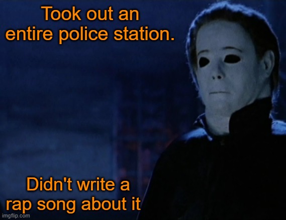 So there! |  Took out an entire police station. Didn't write a rap song about it | image tagged in memes,halloween,michael myers,i love halloween | made w/ Imgflip meme maker