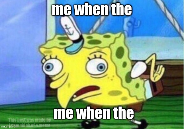 Mocking Spongebob | me when the; me when the; This post was made by
I.cant.think.of.a.meme | image tagged in memes,mocking spongebob | made w/ Imgflip meme maker