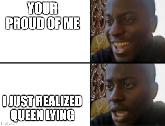 Oh yeah! Oh no... | YOUR PROUD OF ME I JUST REALIZED QUEEN LYING | image tagged in oh yeah oh no | made w/ Imgflip meme maker