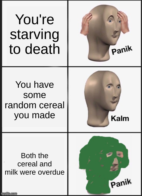 Panik kalm Panik | You're starving to death; You have some random cereal you made; Both the cereal and milk were overdue | image tagged in memes,panik kalm panik | made w/ Imgflip meme maker