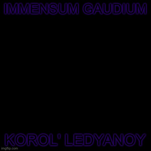 Blank Transparent Square | IMMENSUM GAUDIUM; KOROL' LEDYANOY | image tagged in memes,blank transparent square | made w/ Imgflip meme maker