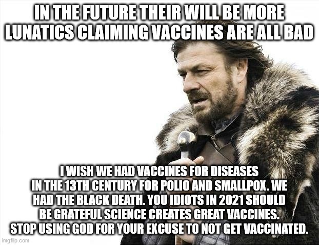 A visitor from the 13th century travels to 2021 | IN THE FUTURE THEIR WILL BE MORE LUNATICS CLAIMING VACCINES ARE ALL BAD; I WISH WE HAD VACCINES FOR DISEASES IN THE 13TH CENTURY FOR POLIO AND SMALLPOX. WE HAD THE BLACK DEATH. YOU IDIOTS IN 2021 SHOULD BE GRATEFUL SCIENCE CREATES GREAT VACCINES. STOP USING GOD FOR YOUR EXCUSE TO NOT GET VACCINATED. | image tagged in polio,13th century,scotland,2021,1200s,antivax | made w/ Imgflip meme maker