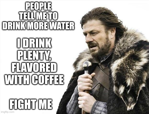 Coffee Is Water | PEOPLE TELL ME TO DRINK MORE WATER; I DRINK PLENTY, FLAVORED WITH COFFEE; FIGHT ME | image tagged in memes,brace yourselves x is coming,coffee addict | made w/ Imgflip meme maker