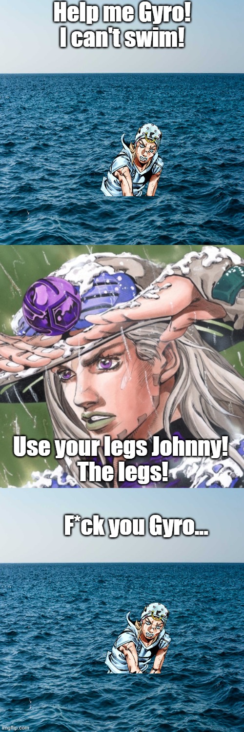 But Gyro, you know he can't even STAND | Help me Gyro!
I can't swim! Use your legs Johnny! 

The legs! F*ck you Gyro... | image tagged in jojo's bizarre adventure | made w/ Imgflip meme maker