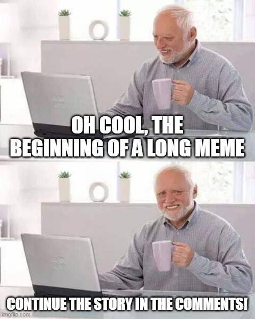 Lets Make The Worlds Longest Long Meme!! | OH COOL, THE BEGINNING OF A LONG MEME; CONTINUE THE STORY IN THE COMMENTS! | image tagged in memes,hide the pain harold | made w/ Imgflip meme maker