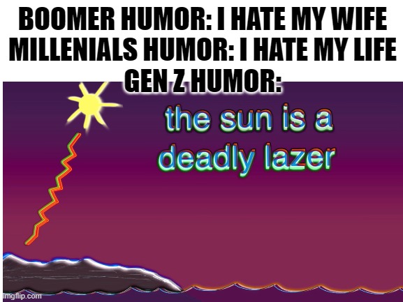 auch it hurts! |  BOOMER HUMOR: I HATE MY WIFE
MILLENIALS HUMOR: I HATE MY LIFE
GEN Z HUMOR: | image tagged in boomer humor millennial humor gen-z humor,sun,laser,deadly,memes,funny | made w/ Imgflip meme maker