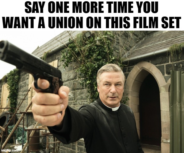 Drumpf Karma | SAY ONE MORE TIME YOU WANT A UNION ON THIS FILM SET | image tagged in alec baldwin | made w/ Imgflip meme maker