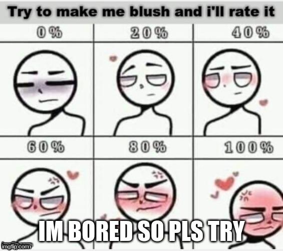 so bored | IM BORED SO PLS TRY | image tagged in make me blush,entertainment | made w/ Imgflip meme maker