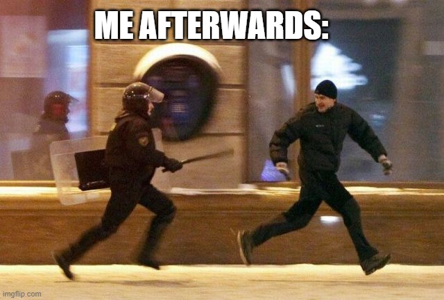 Police Chasing Guy | ME AFTERWARDS: | image tagged in police chasing guy | made w/ Imgflip meme maker