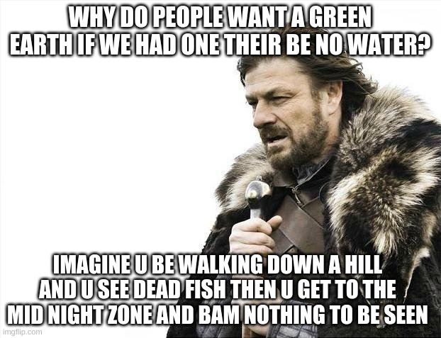 I gotta point | WHY DO PEOPLE WANT A GREEN EARTH IF WE HAD ONE THEIR BE NO WATER? IMAGINE U BE WALKING DOWN A HILL AND U SEE DEAD FISH THEN U GET TO THE MID NIGHT ZONE AND BAM NOTHING TO BE SEEN | image tagged in memes,brace yourselves x is coming | made w/ Imgflip meme maker