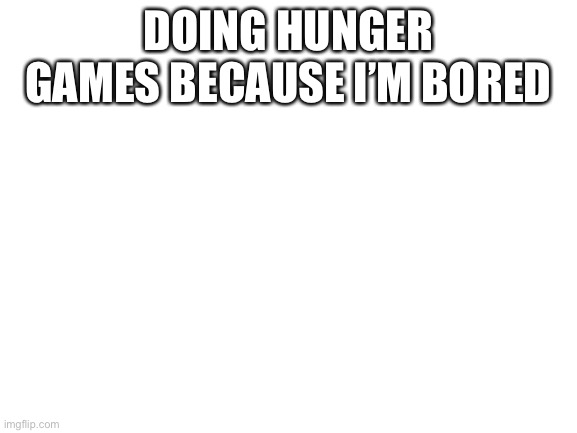 Leave a comment if you want in | DOING HUNGER GAMES BECAUSE I’M BORED | image tagged in blank white template | made w/ Imgflip meme maker