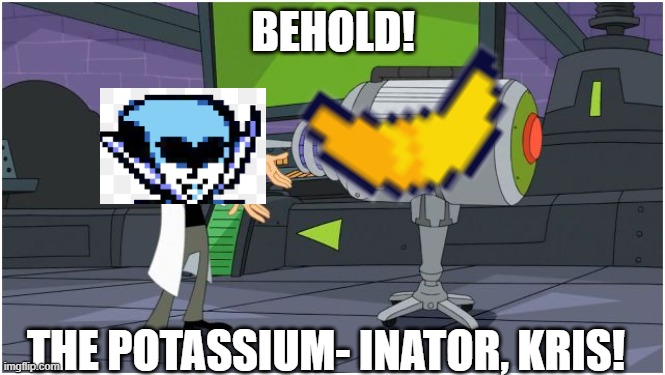 potassium | BEHOLD! THE POTASSIUM- INATOR, KRIS! | image tagged in behold dr doofenshmirtz | made w/ Imgflip meme maker