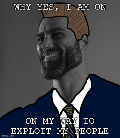 Giga Chad | WHY YES, I AM ON; ON MY WAY TO EXPLOIT MY PEOPLE | image tagged in giga chad | made w/ Imgflip meme maker