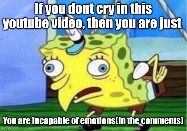 Mocking Spongebob Meme | If you dont cry in this youtube video, then you are just; You are incapable of emotions(In the comments) | image tagged in memes,mocking spongebob | made w/ Imgflip meme maker