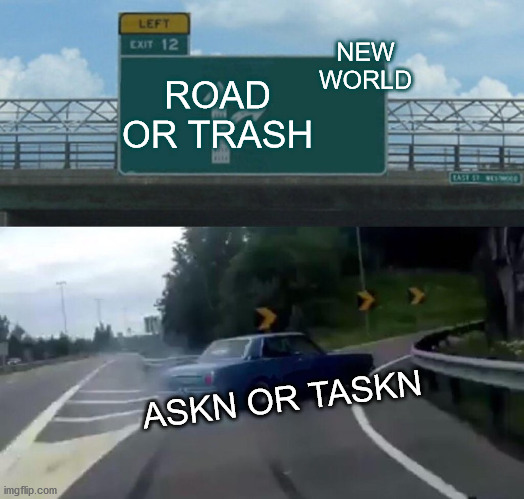 ROAD OR TRASH NEW WORLD ASKN OR TASKN | image tagged in memes,left exit 12 off ramp | made w/ Imgflip meme maker