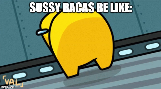 Sussy bacas | SUSSY BACAS BE LIKE: | image tagged in yaboipickle | made w/ Imgflip meme maker