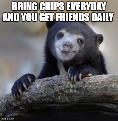 Happy Confession Bear | BRING CHIPS EVERYDAY AND YOU GET FRIENDS DAILY | image tagged in happy confession bear | made w/ Imgflip meme maker