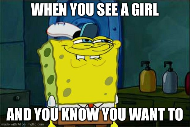 Don't You Squidward | WHEN YOU SEE A GIRL; AND YOU KNOW YOU WANT TO | image tagged in memes,don't you squidward | made w/ Imgflip meme maker