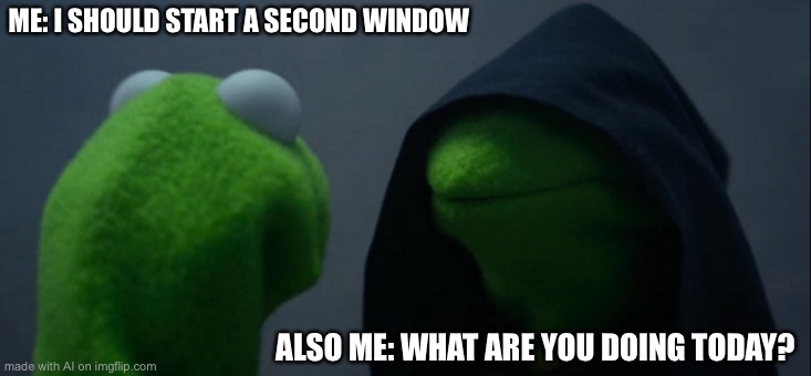 Evil Kermit | ME: I SHOULD START A SECOND WINDOW; ALSO ME: WHAT ARE YOU DOING TODAY? | image tagged in memes,evil kermit | made w/ Imgflip meme maker