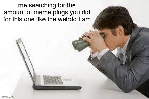 Searching Computer | me searching for the amount of meme plugs you did for this one like the weirdo I am | image tagged in searching computer | made w/ Imgflip meme maker