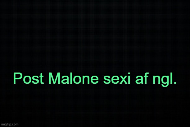 . | Post Malone sexi af ngl. | image tagged in black | made w/ Imgflip meme maker