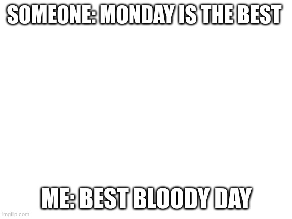 Blank White Template | SOMEONE: MONDAY IS THE BEST; ME: BEST BLOODY DAY | image tagged in blank white template | made w/ Imgflip meme maker